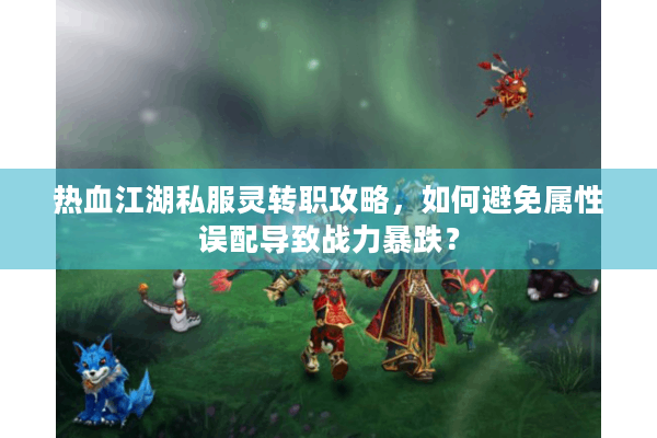 热血江湖私服灵转职攻略,如何避免属性误配导致战力暴跌? 热血江湖私服灵转职攻略,如何避免属性误配导致战力暴跌?