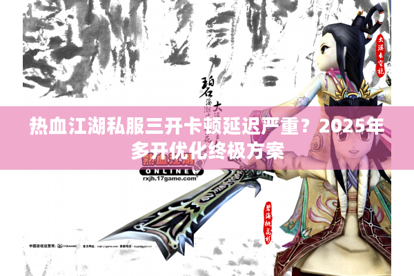 热血江湖私服三开卡顿延迟严重？2025年多开优化终极方案