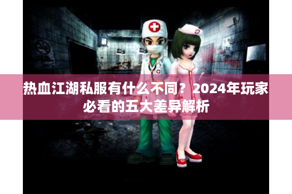 热血江湖私服有什么不同？2024年玩家必看的五大差异解析