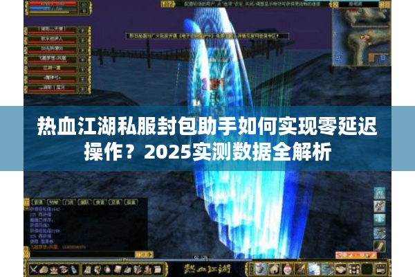 热血江湖私服封包助手如何实现零延迟操作?2025实测数据全解析 热血江湖私服封包助手如何实现零延迟操作?2025实测数据全解析
