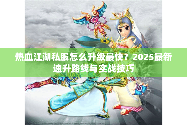 热血江湖私服怎么升级最快?2025最新速升路线与实战技巧 热血江湖私服怎么升级最快?2025最新速升路线与实战技巧