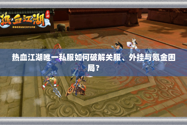 热血江湖唯一私服如何破解关服、外挂与氪金困局? 热血江湖唯一私服如何破解关服、外挂与氪金困局?