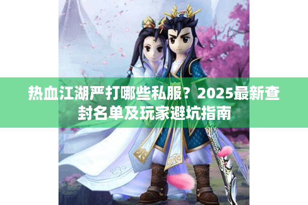 热血江湖严打哪些私服？2025最新查封名单及玩家避坑指南