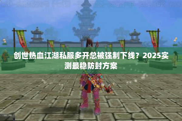 创世热血江湖私服多开总被强制下线?2025实测最稳防封方案 创世热血江湖私服多开总被强制下线?2025实测最稳防封方案