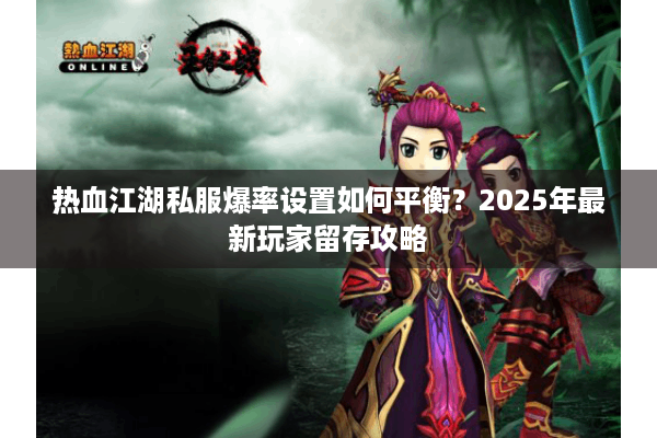 热血江湖私服爆率设置如何平衡?2025年最新玩家留存攻略 热血江湖私服爆率设置如何平衡?2025年最新玩家留存攻略