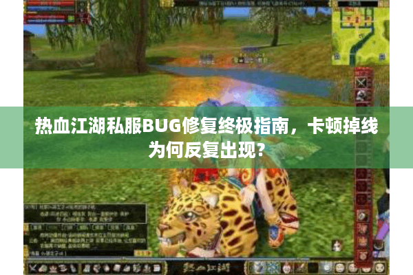 热血江湖私服BUG修复终极指南，卡顿掉线为何反复出现？