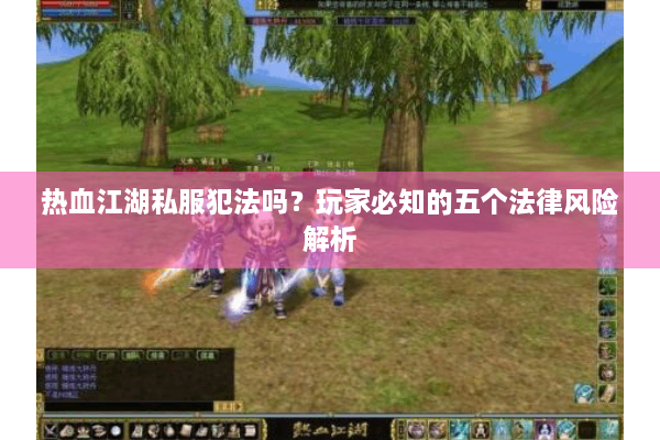 热血江湖私服犯法吗?玩家必知的五个法律风险解析 热血江湖私服犯法吗?玩家必知的五个法律风险解析