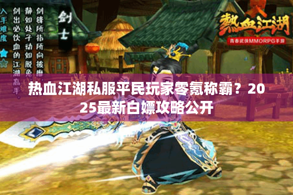 热血江湖私服平民玩家零氪称霸？2025最新白嫖攻略公开