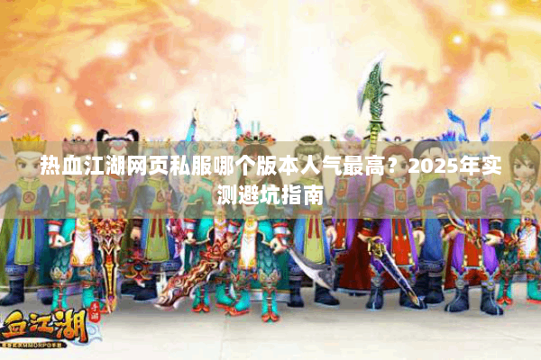 热血江湖网页私服哪个版本人气最高?2025年实测避坑指南 热血江湖网页私服哪个版本人气最高?2025年实测避坑指南