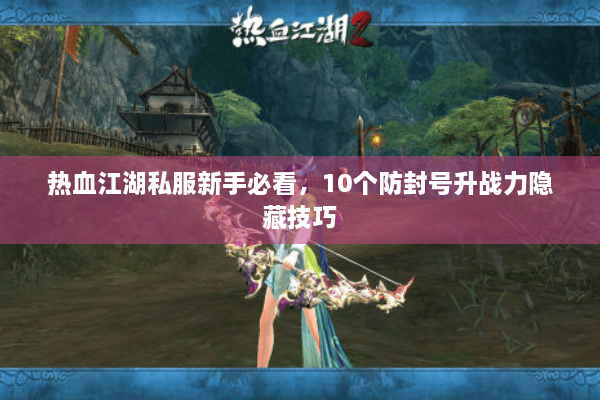 热血江湖私服新手必看,10个防封号升战力隐藏技巧 热血江湖私服新手必看,10个防封号升战力隐藏技巧