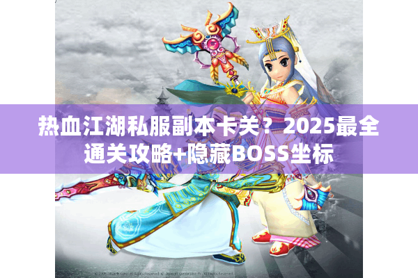 热血江湖私服副本卡关?2025最全通关攻略+隐藏BOSS坐标 热血江湖私服副本卡关?2025最全通关攻略+隐藏BOSS坐标