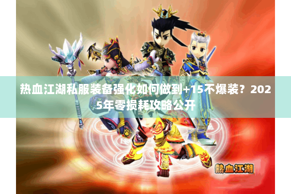 热血江湖私服装备强化如何做到+15不爆装?2025年零损耗攻略公开 热血江湖私服装备强化如何做到+15不爆装?2025年零损耗攻略公开