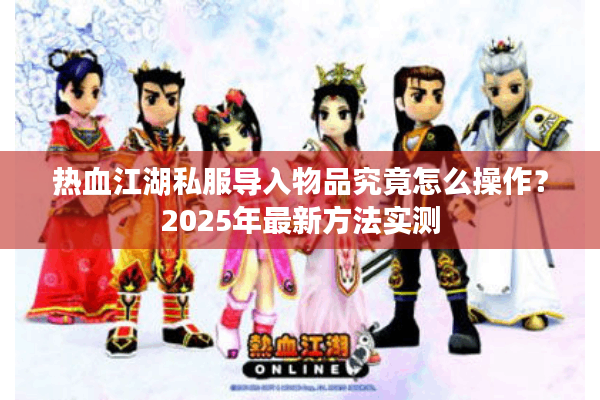 热血江湖私服导入物品究竟怎么操作?2025年最新方法实测 热血江湖私服导入物品究竟怎么操作?2025年最新方法实测