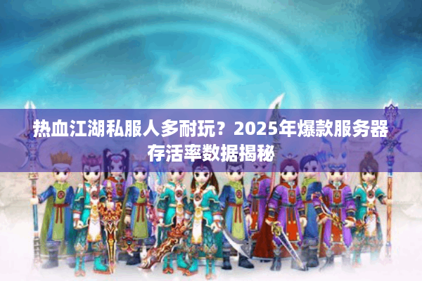 热血江湖私服人多耐玩？2025年爆款服务器存活率数据揭秘