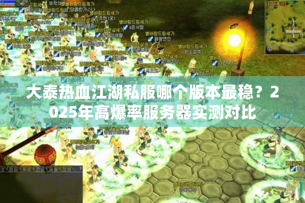 大泰热血江湖私服哪个版本最稳?2025年高爆率服务器实测对比 大泰热血江湖私服哪个版本最稳?2025年高爆率服务器实测对比