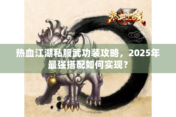 热血江湖私服武功装攻略，2025年最强搭配如何实现？
