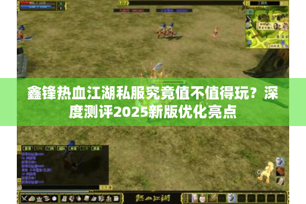 鑫锋热血江湖私服究竟值不值得玩?深度测评2025新版优化亮点 鑫锋热血江湖私服究竟值不值得玩?深度测评2025新版优化亮点