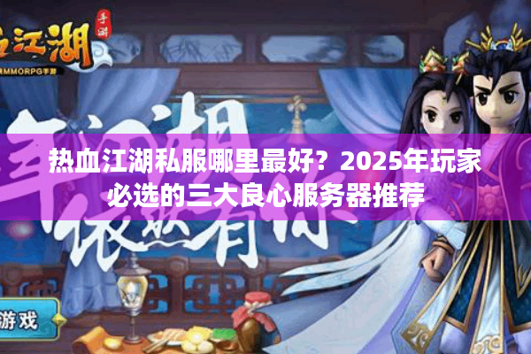 热血江湖私服哪里最好？2025年玩家必选的三大良心服务器推荐
