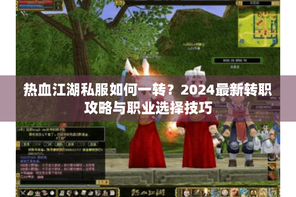 热血江湖私服如何一转?2024最新转职攻略与职业选择技巧 热血江湖私服如何一转?2024最新转职攻略与职业选择技巧
