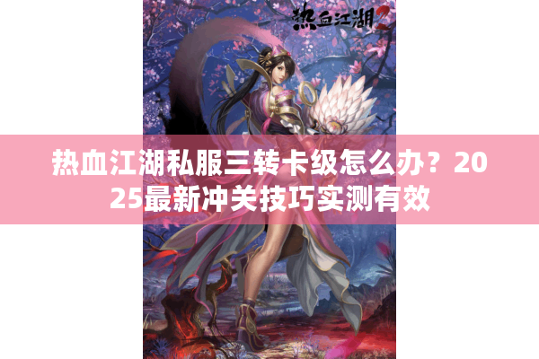 热血江湖私服三转卡级怎么办？2025最新冲关技巧实测有效