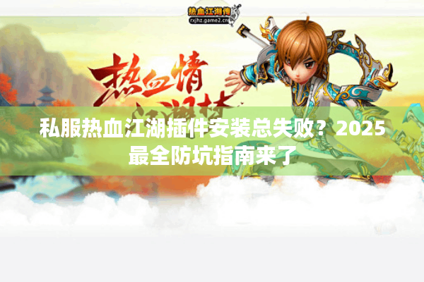 私服热血江湖插件安装总失败?2025最全防坑指南来了 私服热血江湖插件安装总失败?2025最全防坑指南来了