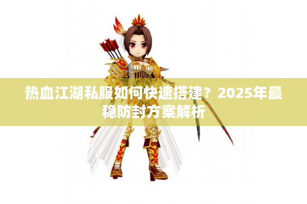 热血江湖私服如何快速搭建？2025年最稳防封方案解析