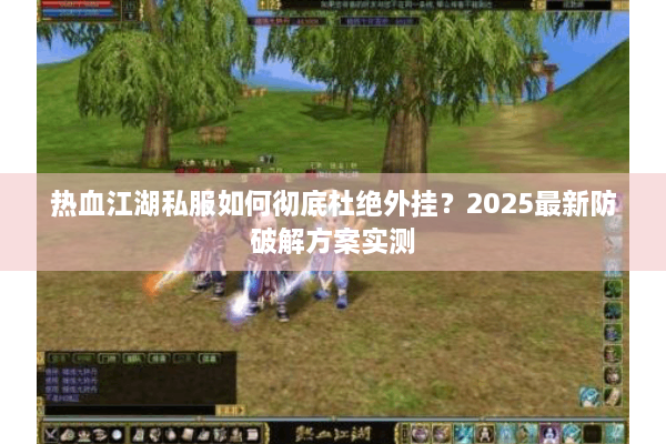 热血江湖私服如何彻底杜绝外挂？2025最新防破解方案实测