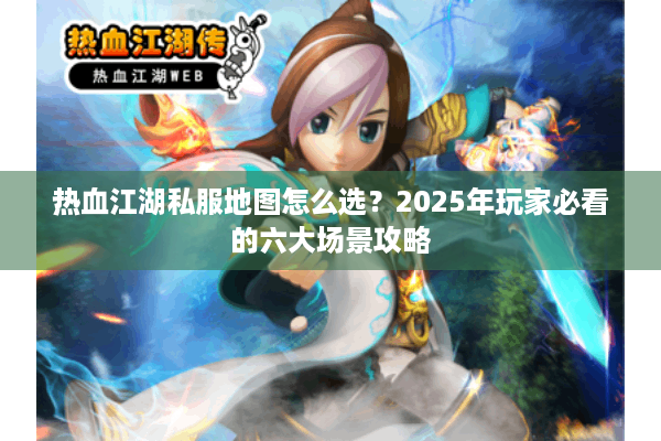 热血江湖私服地图怎么选？2025年玩家必看的六大场景攻略