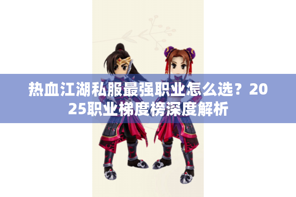 热血江湖私服最强职业怎么选?2025职业梯度榜深度解析 热血江湖私服最强职业怎么选?2025职业梯度榜深度解析