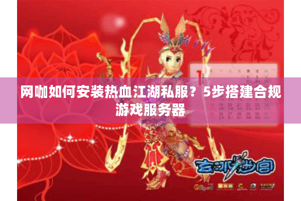 网咖如何安装热血江湖私服?5步搭建合规游戏服务器 网咖如何安装热血江湖私服?5步搭建合规游戏服务器