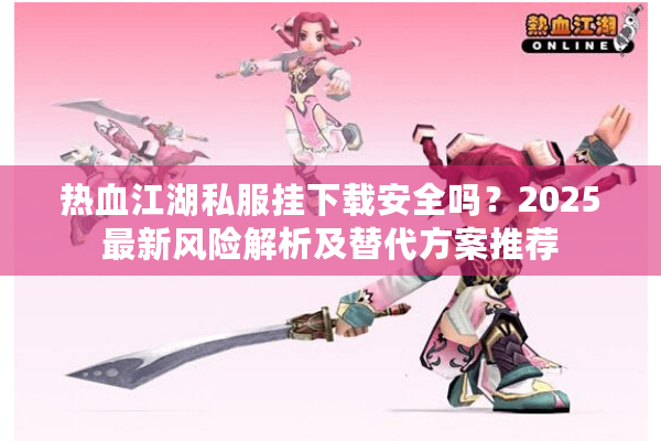 热血江湖私服挂下载安全吗？2025最新风险解析及替代方案推荐