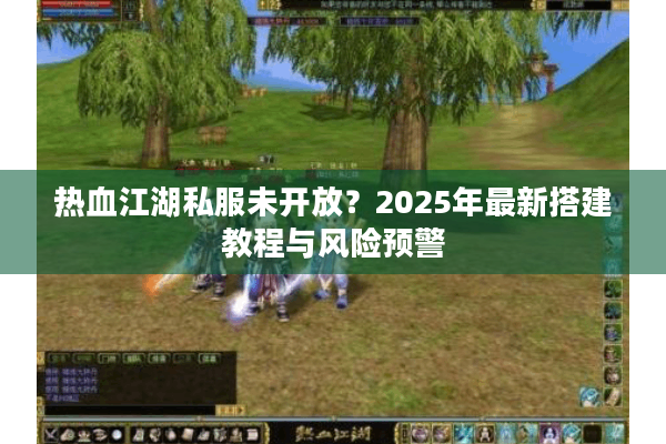 热血江湖私服未开放?2025年最新搭建教程与风险预警 热血江湖私服未开放?2025年最新搭建教程与风险预警