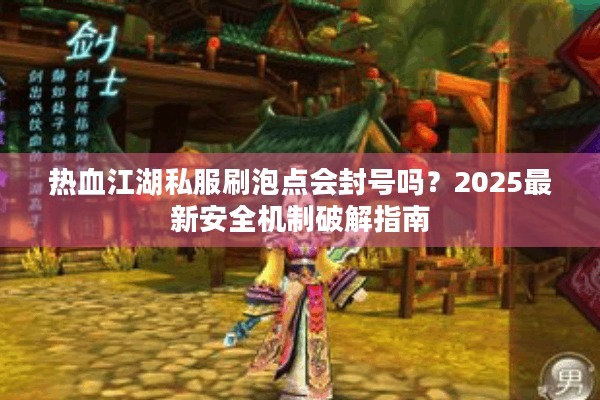 热血江湖私服刷泡点会封号吗?2025最新安全机制破解指南 热血江湖私服刷泡点会封号吗?2025最新安全机制破解指南