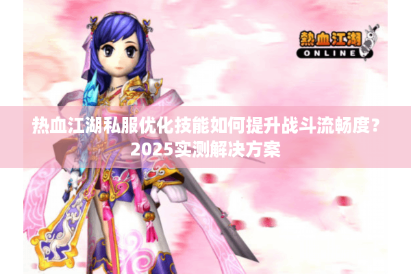 热血江湖私服优化技能如何提升战斗流畅度？2025实测解决方案