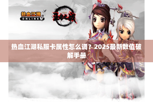 热血江湖私服卡属性怎么调?2025最新数值破解手册 热血江湖私服卡属性怎么调?2025最新数值破解手册