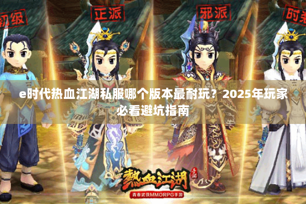e时代热血江湖私服哪个版本最耐玩?2025年玩家必看避坑指南 e时代热血江湖私服哪个版本最耐玩?2025年玩家必看避坑指南