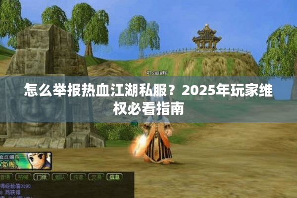 怎么举报热血江湖私服?2025年玩家维权必看指南 怎么举报热血江湖私服?2025年玩家维权必看指南