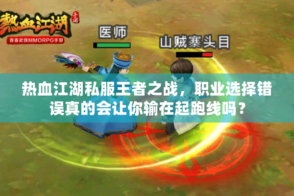 热血江湖私服王者之战，职业选择错误真的会让你输在起跑线吗？