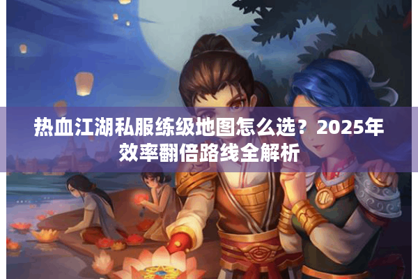 热血江湖私服练级地图怎么选？2025年效率翻倍路线全解析
