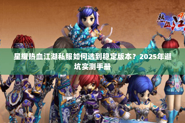星耀热血江湖私服如何选到稳定版本？2025年避坑实测手册