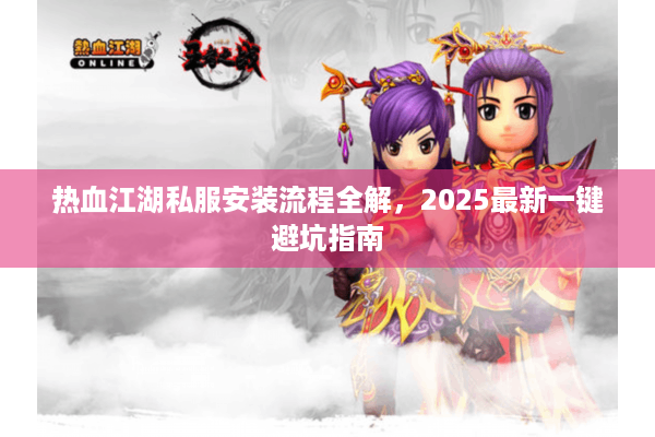 热血江湖私服安装流程全解，2025最新一键避坑指南