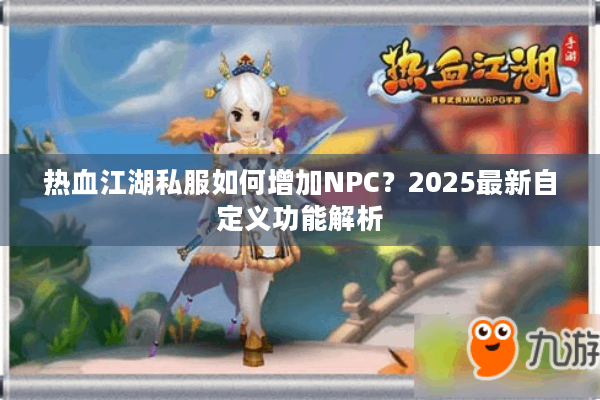 热血江湖私服如何增加NPC？2025最新自定义功能解析