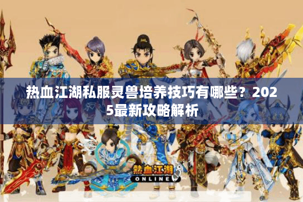 热血江湖私服灵兽培养技巧有哪些?2025最新攻略解析 热血江湖私服灵兽培养技巧有哪些?2025最新攻略解析