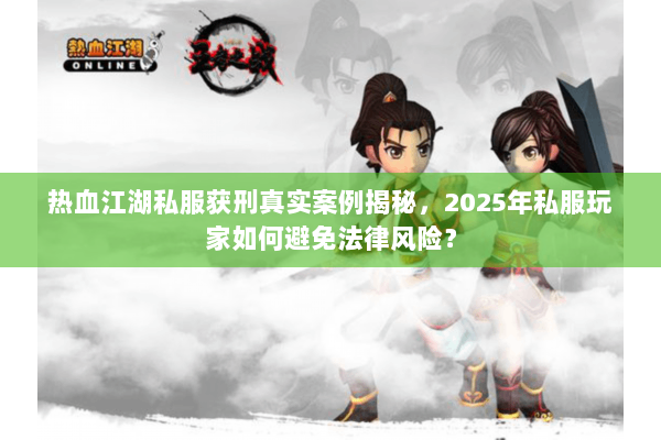热血江湖私服获刑真实案例揭秘，2025年私服玩家如何避免法律风险？