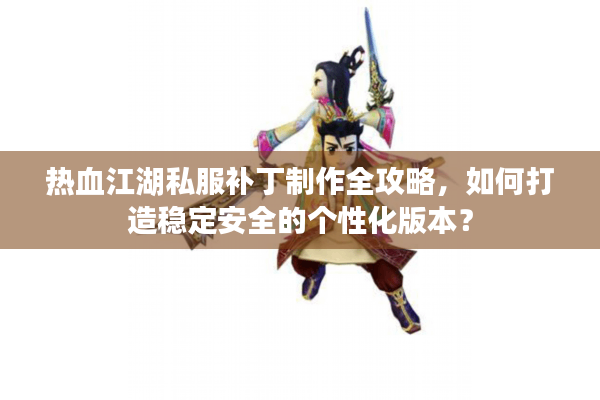 热血江湖私服补丁制作全攻略,如何打造稳定安全的个性化版本? 热血江湖私服补丁制作全攻略,如何打造稳定安全的个性化版本?