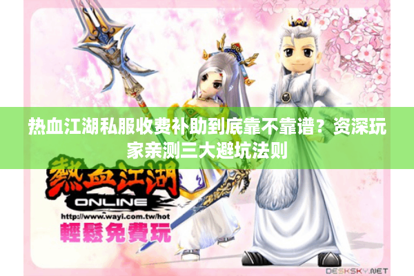 热血江湖私服收费补助到底靠不靠谱？资深玩家亲测三大避坑法则