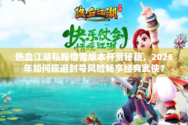 热血江湖私服惜雪版本开荒秘籍，2025年如何规避封号风险畅享经典武侠？