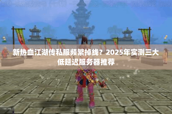 新热血江湖传私服频繁掉线?2025年实测三大低延迟服务器推荐 新热血江湖传私服频繁掉线?2025年实测三大低延迟服务器推荐