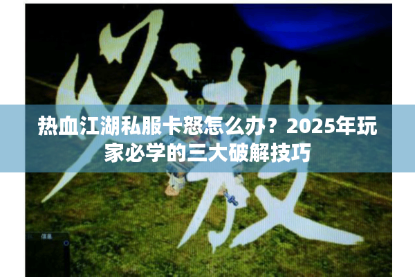 热血江湖私服卡怒怎么办?2025年玩家必学的三大破解技巧 热血江湖私服卡怒怎么办?2025年玩家必学的三大破解技巧