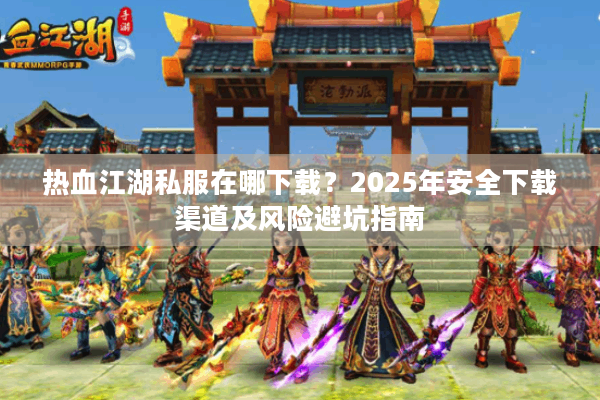 热血江湖私服在哪下载？2025年安全下载渠道及风险避坑指南